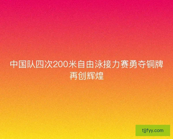 中国队四次200米自由泳接力赛勇夺铜牌再创辉煌