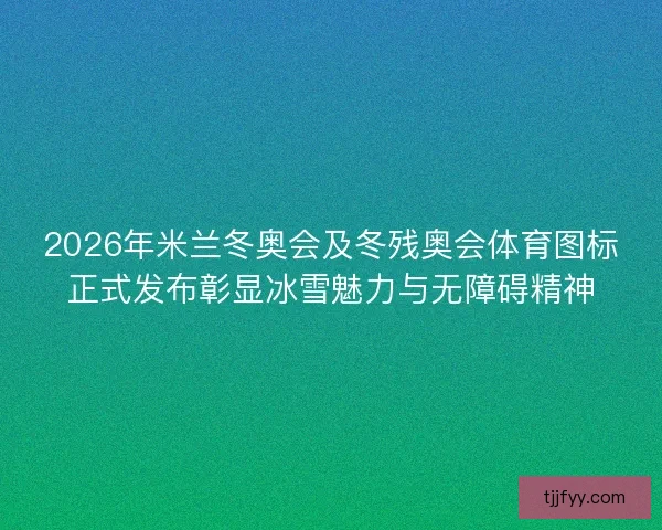 2026年米兰冬奥会及冬残奥会体育图标正式发布彰显冰雪魅力与无障碍精神