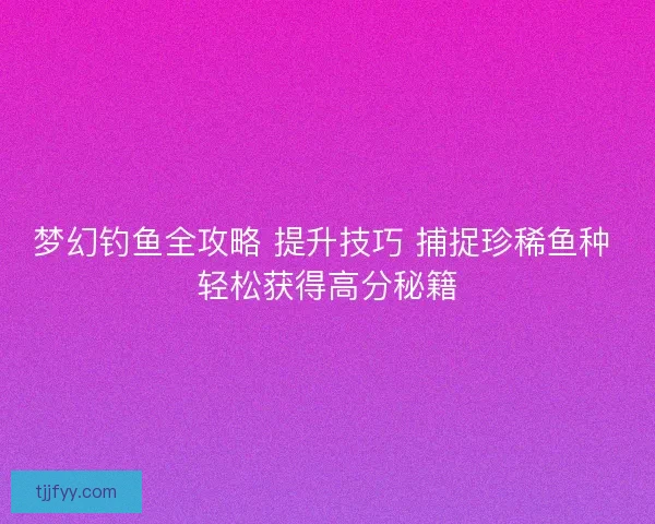 梦幻钓鱼全攻略 提升技巧 捕捉珍稀鱼种 轻松获得高分秘籍