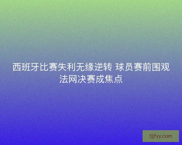 西班牙比赛失利无缘逆转 球员赛前围观法网决赛成焦点