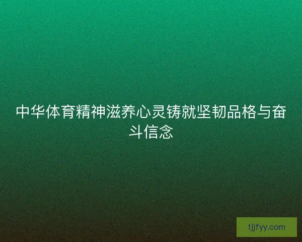 中华体育精神滋养心灵铸就坚韧品格与奋斗信念