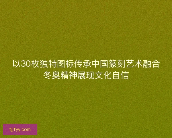以30枚独特图标传承中国篆刻艺术融合冬奥精神展现文化自信