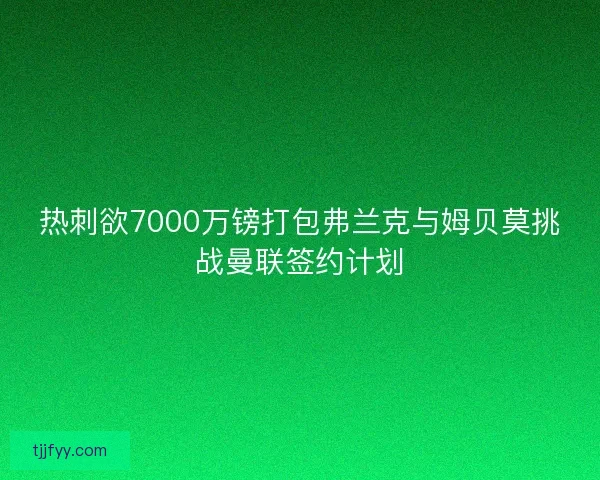 热刺欲7000万镑打包弗兰克与姆贝莫挑战曼联签约计划